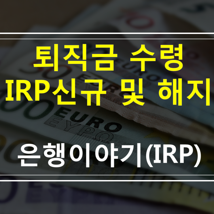 IRP계좌개설 부터 IRP퇴직연금해지 까지(개인형IRP 퇴직금수령방법 ,   신청방법 , 주의점)