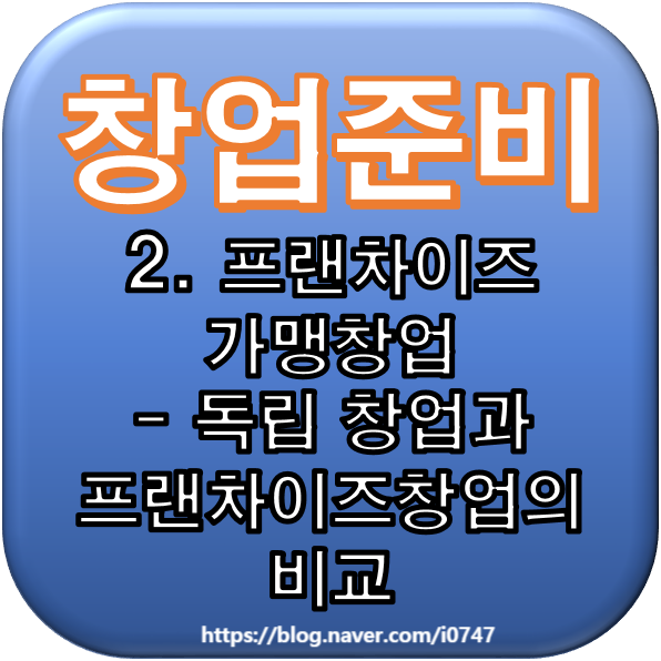  [창업준비] 2. 프랜차이즈 가맹창업 - 독립 창업과 프랜차이즈창업의 비교