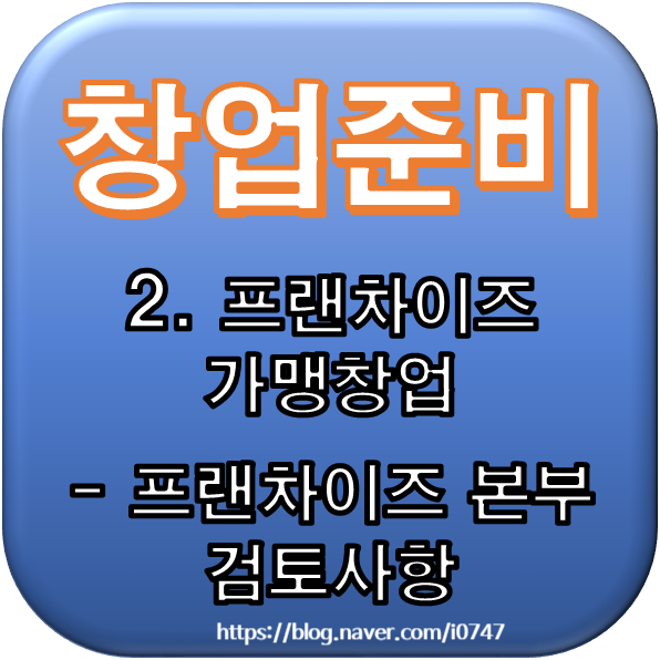  [창업준비] 2. 프랜차이즈 가맹창업 - 프랜차이즈 본부 검토사항