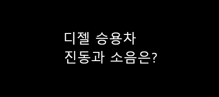  디젤,경유 승용차 진동과 소음은?