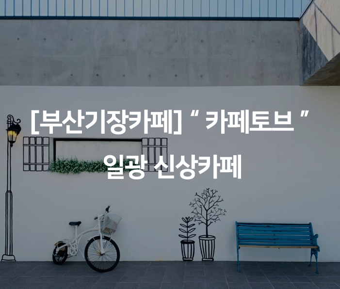  [부산기장카페] " 카페토브 " 일광 신상카페