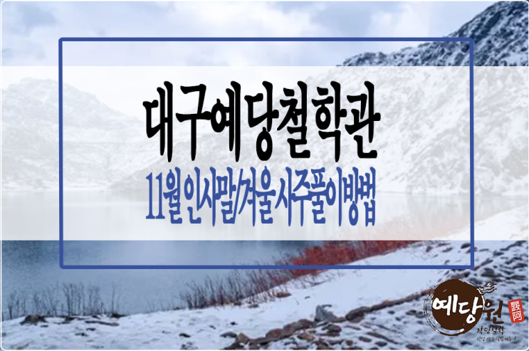  겨울의 시작 입동, 11월 가을안부인사말... 겨울 사주풀이방법 #1 대구철학관예당원