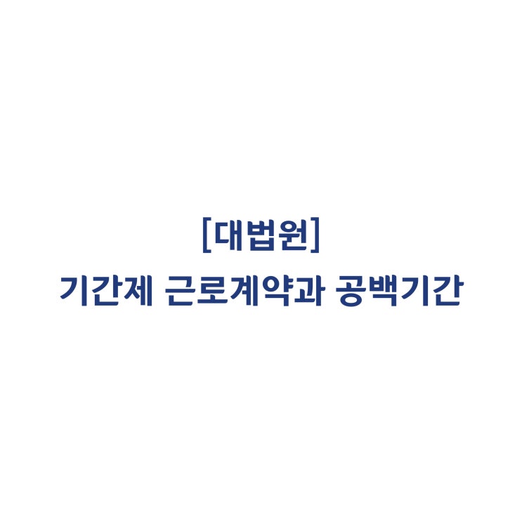  [2016두63705] 기간제 근로계약 사이에 공백기간이 있는 경우 공백기간 전후의 근로관계가 단절 없이 계속되었다고 평가될 수 있는지 여부의 판단기준(2019년 10월)