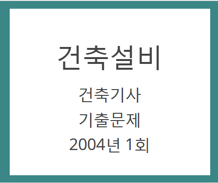 건축기사 건축설비 필기 기출문제 2004년 1회 건축기사 건축설비 필기 기출문제 2004년 1회