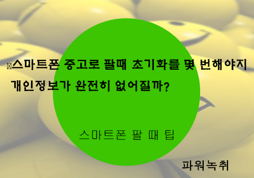  스마트폰 중고로 팔때 초기화를 몇 번해야지 개인정보가 완전히 없어질까?(스마트폰팔때팁)