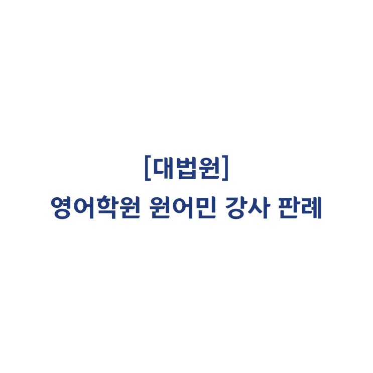  [2018다239110] 영어학원 원어민 강사는 근로기준법상 근로자에 해당하고, 정함이 없는 연차휴가수당은 통상임금을 기초로 산정한다(2019년 10월)