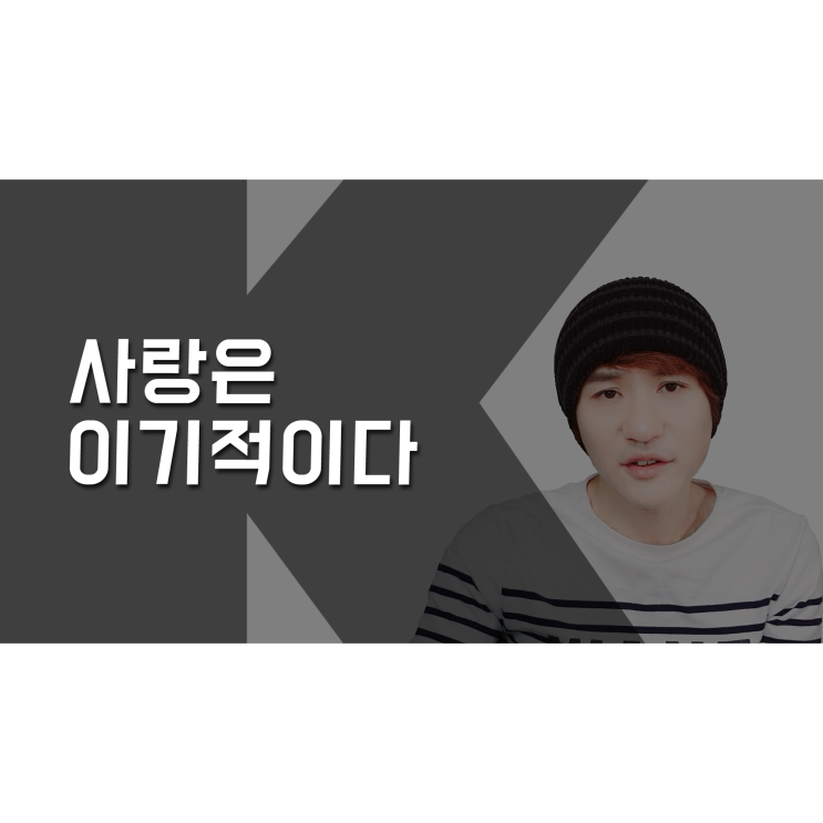  사랑은 '이기적이다'라고 생각해봤나요?[K군연애홀릭]