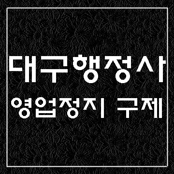  대구 청소년주류제공 영업정지구제 행정심판 집행정지 (E&F행정사)