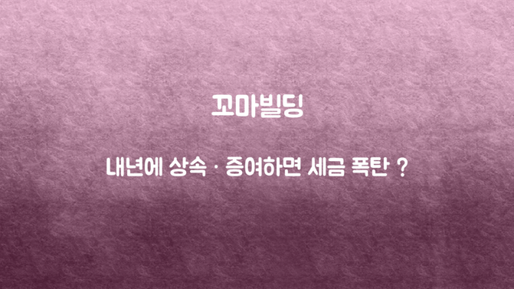  꼬마빌딩 과연 내년에 상속 증여하면 세금 폭탄일까?