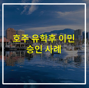  호주이민비자 (유학 후 이민) 승인 사례 - (호주기술이민 – TAS 주 정부 후원 190 비자)