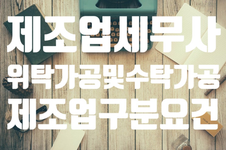 [제조업 세무사] 위탁가공 하는 경우도 제조업일까?