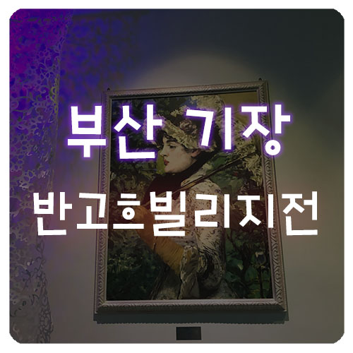  부산 기장 반고흐빌리지전 전시회 뽕뽑고오기