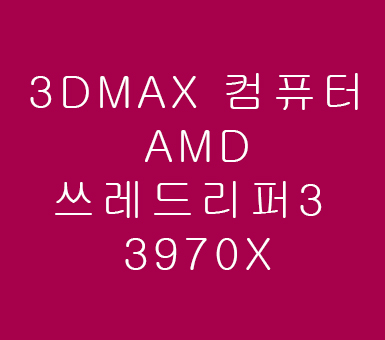 3D MAX컴퓨터 AMD쓰레드리퍼3 3970X 얼마나 좋아졌나 3D MAX컴퓨터 AMD쓰레드리퍼3 3970X 얼마나 좋아졌나