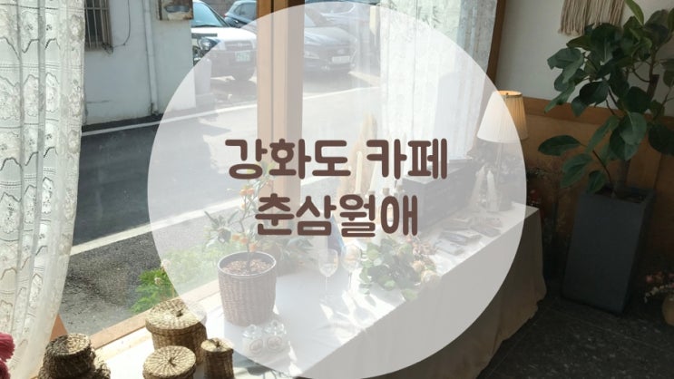  [강화도 까페]감성있고 맛도 있는 춘삼월애 강화도까페