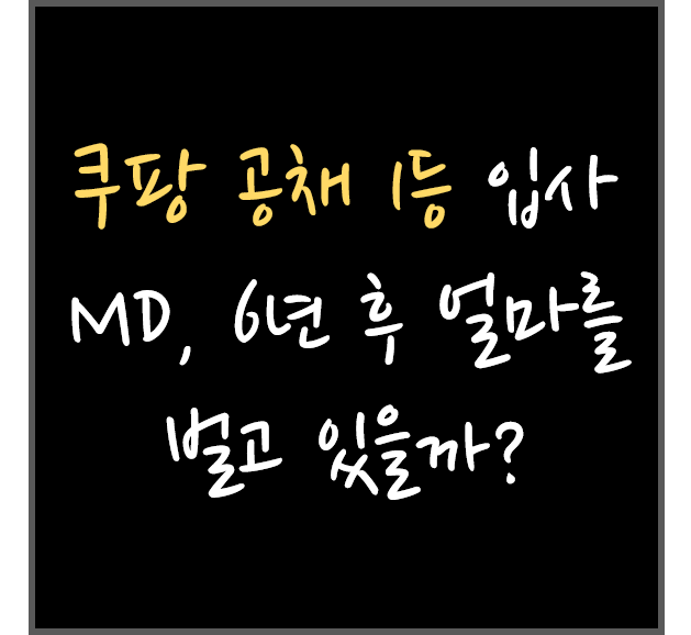  쿠팡 공채 1등 입사 MD, 6년후 얼마 벌고 있을까? (쿠팡,MD,연봉)