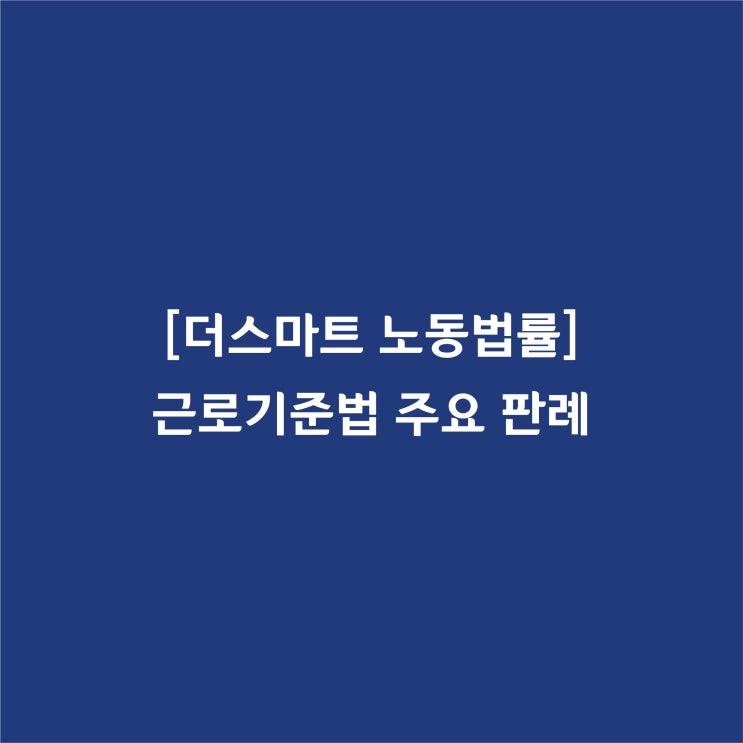  [근로기준법] 임원(소사장)의 근로기준법상 근로자성 판단(3)(대법원 2016. 5. 26. 선고 2014도12141 판결)