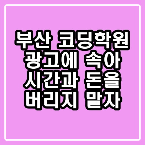  부산 코딩학원 : 광고에 속아 시간과 돈을 버리지 말자