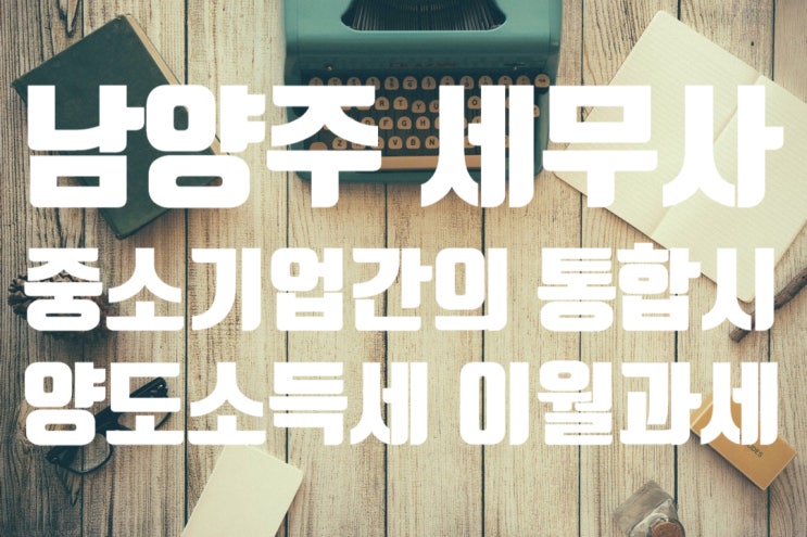 [남양주 구리 세무사] 중소기업 간의 통합에 대한 양도소득세의 이월과세
