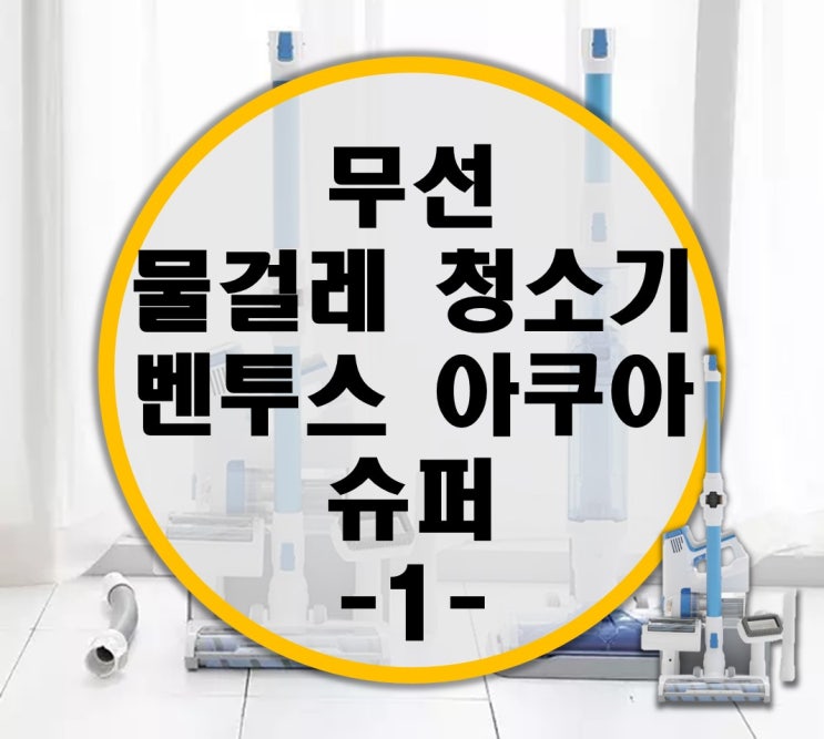 무선 물걸레 청소기 벤투스 아쿠아 슈퍼 리뷰 -1-