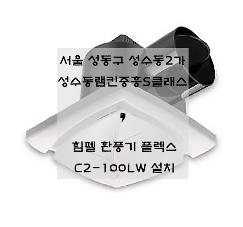 서울 성동구 성수동2가 성수동램킨중흥S클래스 / 힘펠 플렉스 C2-100LW 환풍기 설치