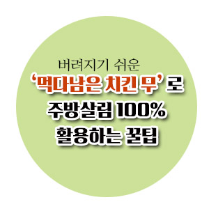 [살림노하우] '먹다남은 치킨 무'로 주방살림 100% 활용하는 꿀팁