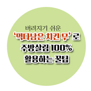  [살림노하우] '먹다남은 치킨 무'로 주방살림 100% 활용하는 꿀팁