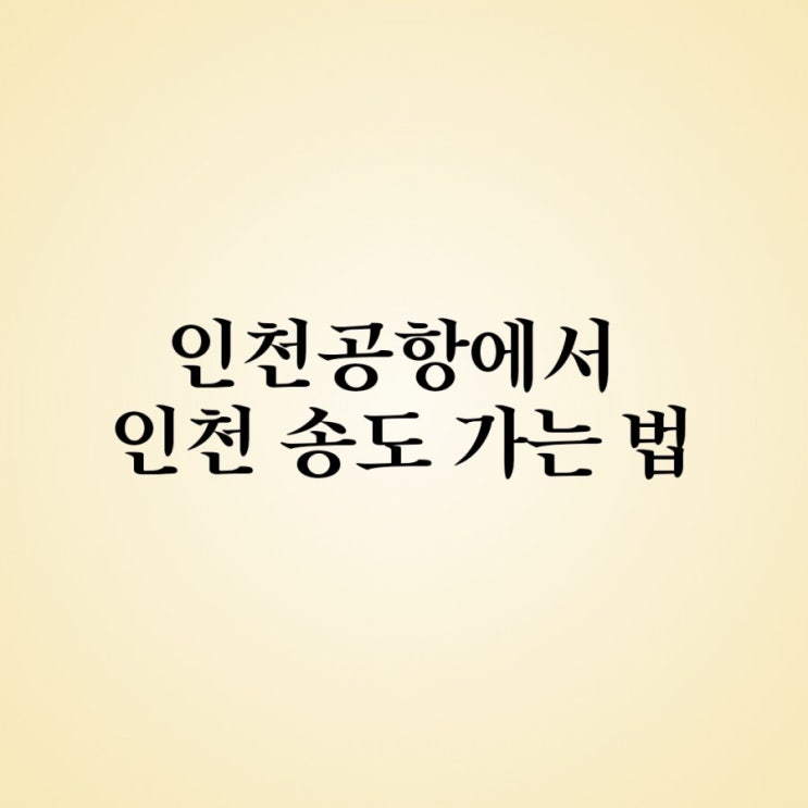  인천공항 1터미널에서 인천 송도 가는 법!-대중교통