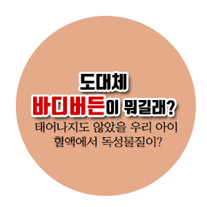  [건강 상식] 태어나지도 않은 우리 아이 혈액에서 독성물질이 나왔다. 도대체 바디버든이 뭔데?