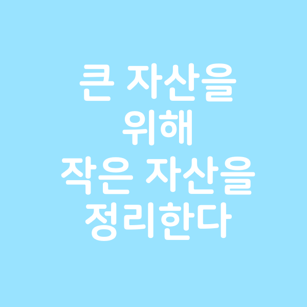  더 큰 자산을 위해 작은 자산을 정리한다.