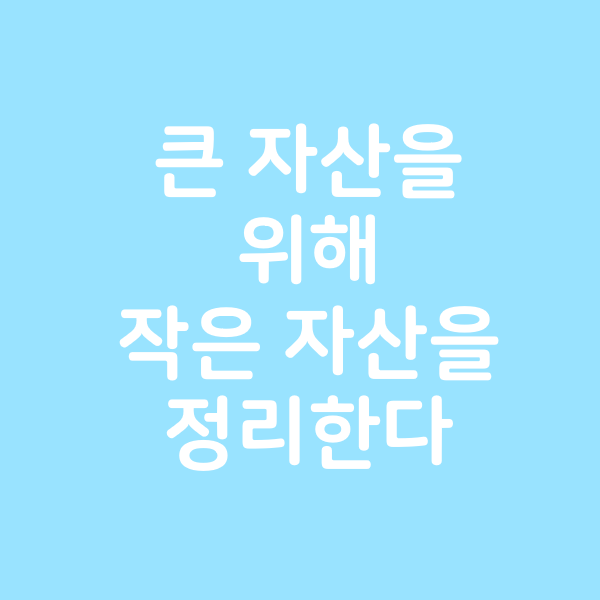 더 큰 자산을 위해 작은 자산을 정리한다.