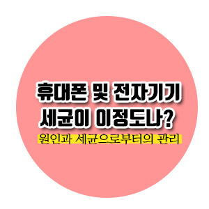  [건강이슈] 휴대폰 및 전자기기 세균이 얼마정도나 될까? (부제 : 세균으로부터 영향을 받지않으려면?)