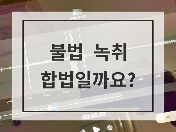  상대방 동의 없이 녹취, 불법 녹취일까? 사례를 통해 알아보자.