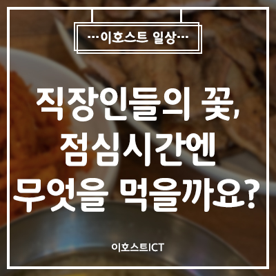 [이호스트 일상] 직장인들의 꽃, 점심시간엔 무엇을 먹을까요~?