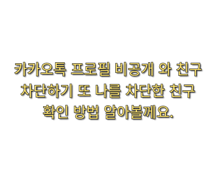  카카오톡 프로필 비공개 와 친구 차단하기 또 나를 차단한 친구 확인 방법 알아볼께요.