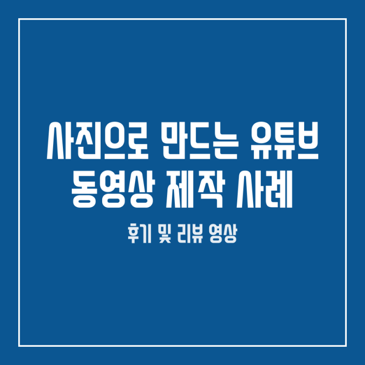 사진으로 만드는 유튜브 동영상 제작 사례 (후기 및 리뷰 영상)