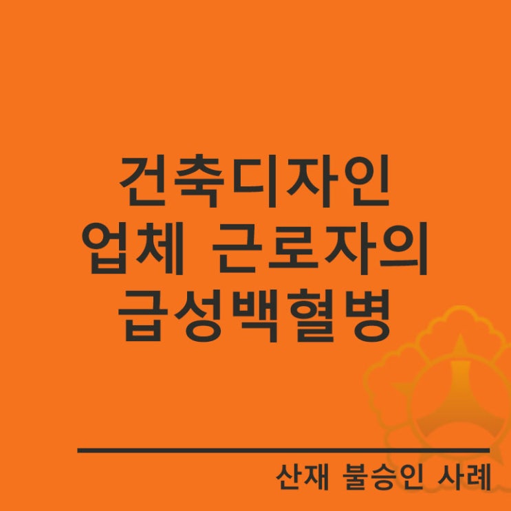  [경기안산노무사 산재사례]건축디자인 업체에서 발생한 급성백혈병