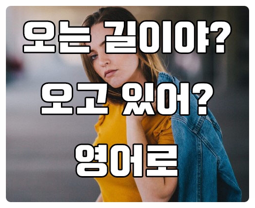  오는 길이야 오고 있어 영어로