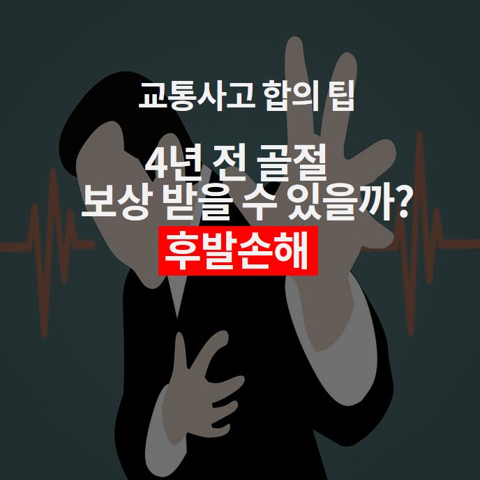  교통사고 합의 팁 아홉 번째 이야기. 4년 전 골절 보상 받을 수 있을까? 후발손해