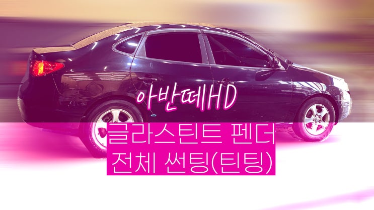  아반떼HD 가성비 좋은 자동차 썬팅 필름 추천 글라스틴트 펜더 전체 썬팅 / 영등포 썬팅 / 영등포 틴팅