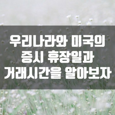  우리나라와 미국의 증시 휴장일과 거래시간을 알아보자