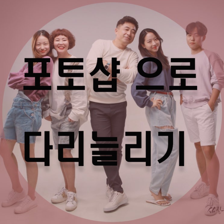  확실하게 포토샵 으로 다리늘리기 꿀팁공유! (프로그램 포함)