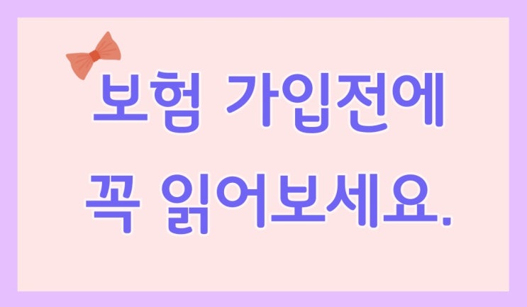  보험 1도 모르세요? 보험 가입 전 알아야&해야 하는 사항(Part.2)