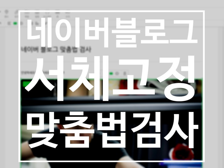  네이버 블로그 글꼴 고정방법과 맞춤법 검사하는 방법 이제 막 블로그 운영하신 분들에게 드리는 꿀팁