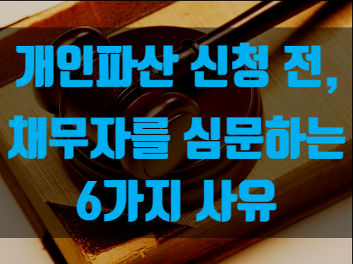  개인파산 신청 전, 채무자 심문하는 6가지 사유