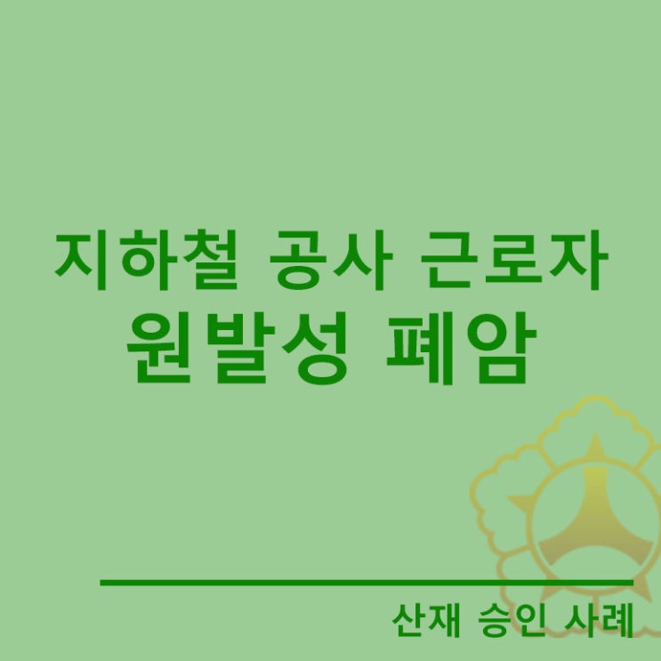  [산재승인사례]지하철 공사 근로자의 원발성 폐암