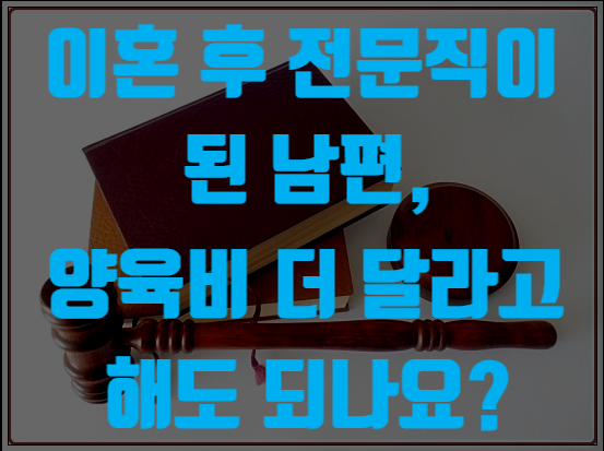 이혼 후 전문직이 된 남편, 양육비를 더 달라고 해도 되나요? (양육비변경심판청구)