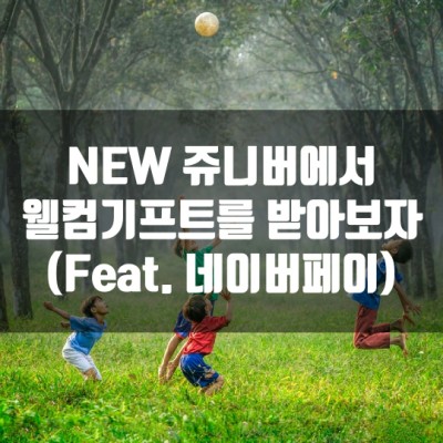  NEW 쥬니버에서 웰컴기프트를 받아보자 (Feat. 네이버페이)