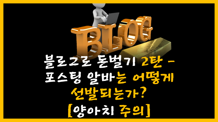 블로그로 돈벌기 2탄 - 포스팅 알바는 어떻게 선발되는가? [feat. 양아치 주의]