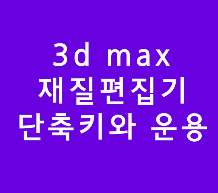 3d 맥스(max) 재질편집기 단축키와 운용 3d 맥스(max) 재질편집기 단축키와 운용