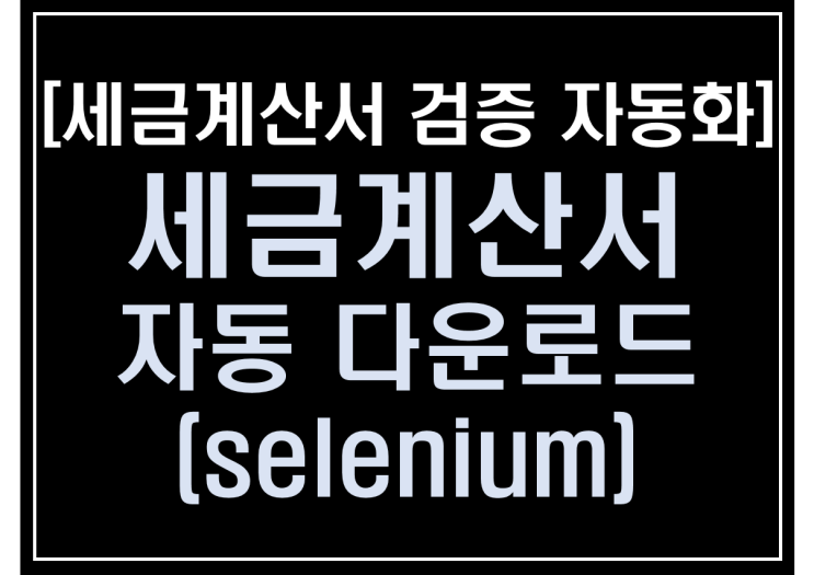 [파이썬 업무자동화] - 세금계산서 검증 자동화 #7_세금계산서 자동 다운로드(selenium)